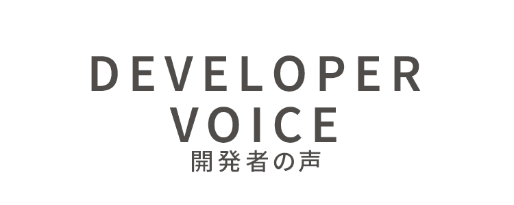 DEVELOPER VOICE 開発者の声