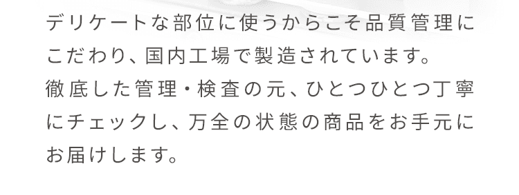デリケートな部位に使うからこそ品質管理にこだわり、国内工場で製造されています。